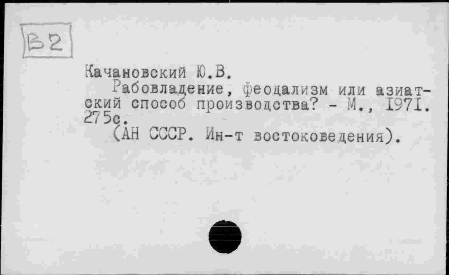 ﻿Качановский Ю.В.
Рабовладение, феодализм или азиатский способ производства? - М., 1971. 275с.
(АН СССР. Ин-т востоковедения).